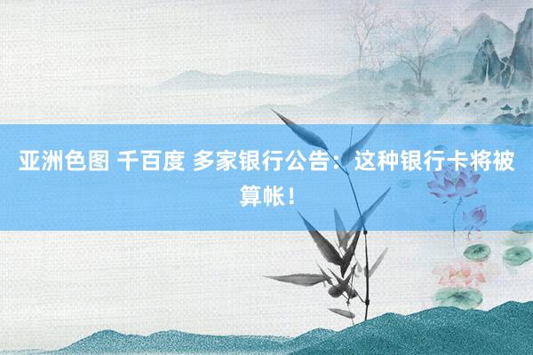 亚洲色图 千百度 多家银行公告：这种银行卡将被算帐！