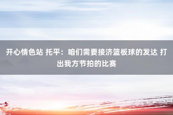 开心情色站 托平：咱们需要接济篮板球的发达 打出我方节拍的比赛