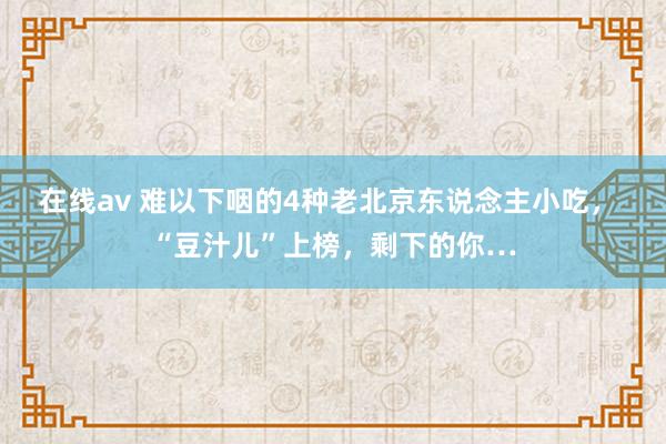 在线av 难以下咽的4种老北京东说念主小吃， “豆汁儿”上榜，剩下的你…