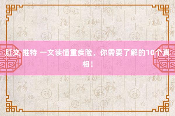 肛交 推特 一文读懂重疾险，你需要了解的10个真相！