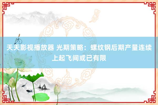 天天影视播放器 光期策略：螺纹钢后期产量连续上起飞间或已有限