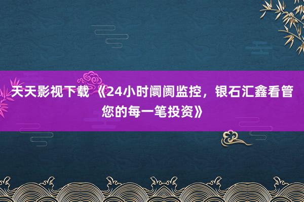 天天影视下载 《24小时阛阓监控，银石汇鑫看管您的每一笔投资》