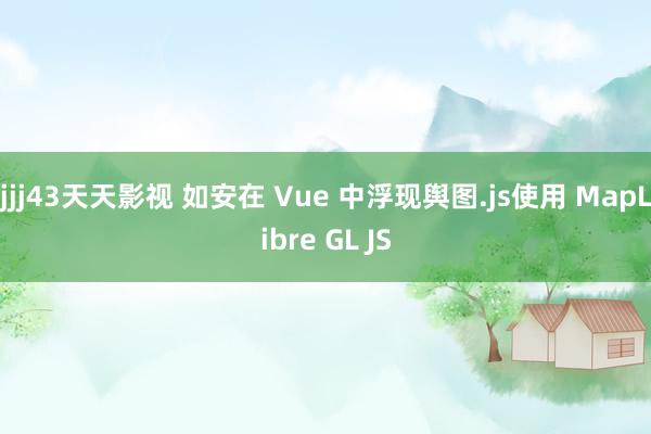 jjj43天天影视 如安在 Vue 中浮现舆图.js使用 MapLibre GL JS