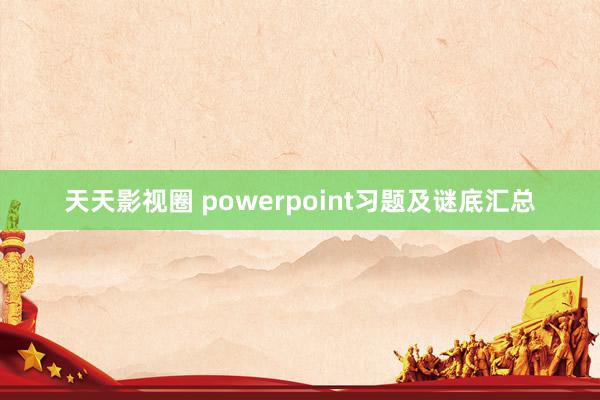 天天影视圈 powerpoint习题及谜底汇总