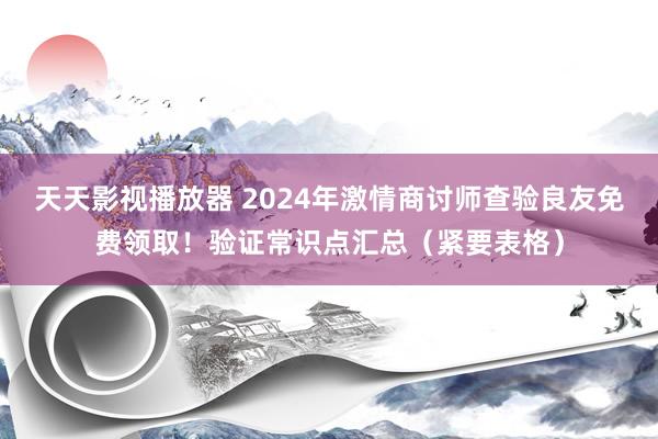 天天影视播放器 2024年激情商讨师查验良友免费领取！验证常识点汇总（紧要表格）