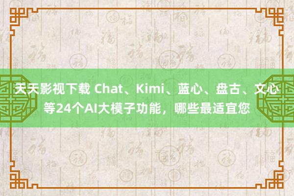 天天影视下载 Chat、Kimi、蓝心、盘古、文心等24个AI大模子功能，哪些最适宜您