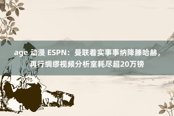 age 动漫 ESPN：曼联着实事事纳降滕哈赫，再行绸缪视频分析室耗尽超20万镑