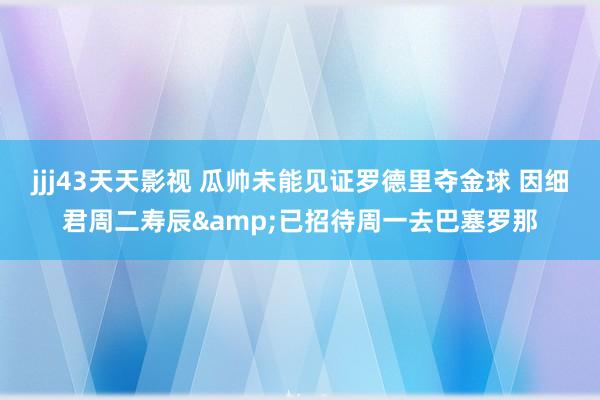 jjj43天天影视 瓜帅未能见证罗德里夺金球 因细君周二寿辰&已招待周一去巴塞罗那