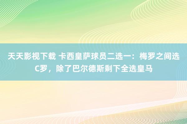 天天影视下载 卡西皇萨球员二选一：梅罗之间选C罗，除了巴尔德斯剩下全选皇马