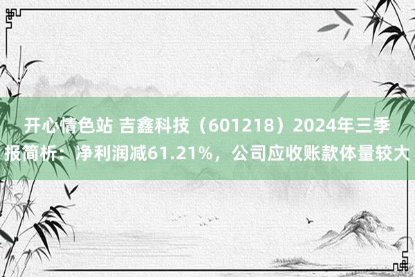 开心情色站 吉鑫科技（601218）2024年三季报简析：净利润减61.21%，公司应收账款体量较大