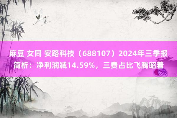 麻豆 女同 安路科技（688107）2024年三季报简析：净利润减14.59%，三费占比飞腾昭着