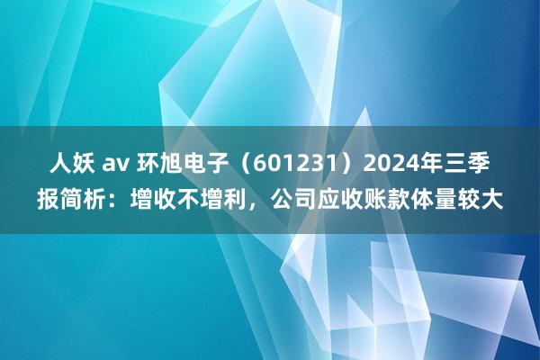 人妖 av 环旭电子（601231）2024年三季报简析：增收不增利，公司应收账款体量较大