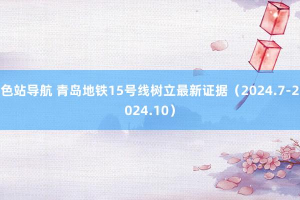 色站导航 青岛地铁15号线树立最新证据（2024.7-2024.10）