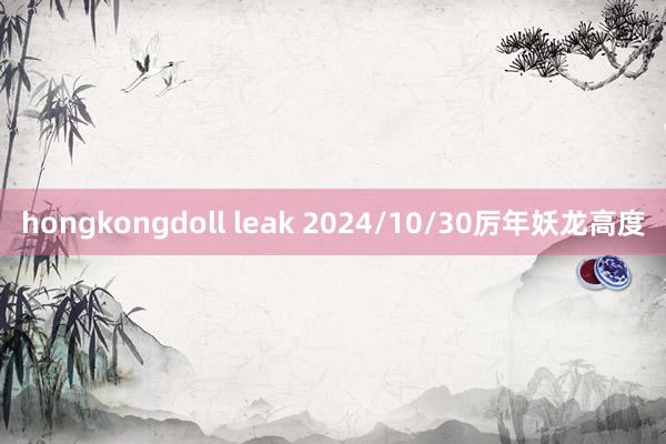 hongkongdoll leak 2024/10/30厉年妖龙高度