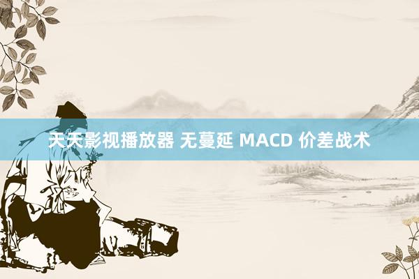 天天影视播放器 无蔓延 MACD 价差战术