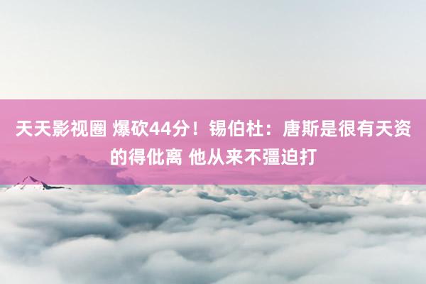 天天影视圈 爆砍44分！锡伯杜：唐斯是很有天资的得仳离 他从来不彊迫打