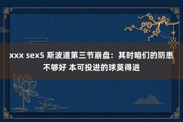 xxx sex5 斯波道第三节崩盘：其时咱们的防患不够好 本可投进的球莫得进