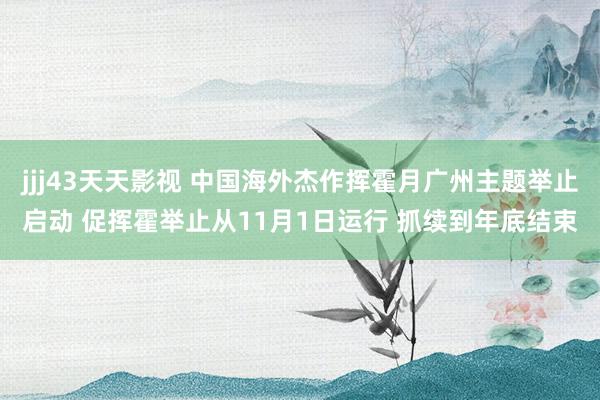 jjj43天天影视 中国海外杰作挥霍月广州主题举止启动 促挥霍举止从11月1日运行 抓续到年底结束