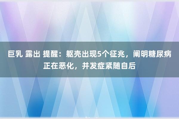 巨乳 露出 提醒：躯壳出现5个征兆，阐明糖尿病正在恶化，并发症紧随自后