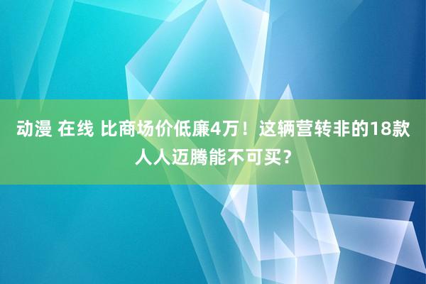 动漫 在线 比商场价低廉4万！这辆营转非的18款人人迈腾能不可买？