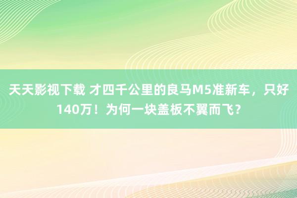 天天影视下载 才四千公里的良马M5准新车，只好140万！为何一块盖板不翼而飞？