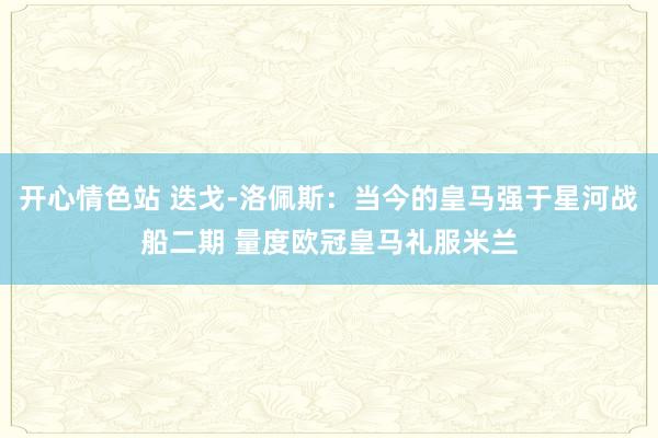 开心情色站 迭戈-洛佩斯：当今的皇马强于星河战船二期 量度欧冠皇马礼服米兰