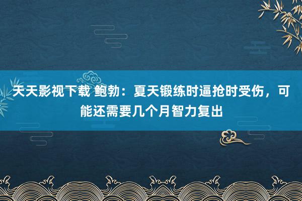 天天影视下载 鲍勃：夏天锻练时逼抢时受伤，可能还需要几个月智力复出