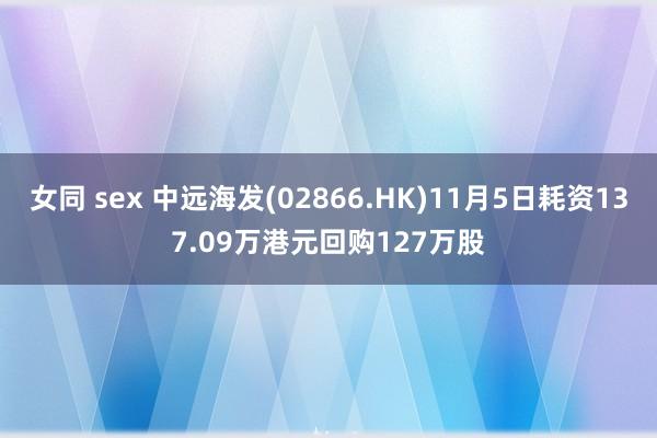 女同 sex 中远海发(02866.HK)11月5日耗资137.09万港元回购127万股