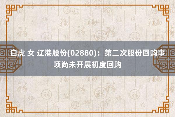 白虎 女 辽港股份(02880)：第二次股份回购事项尚未开展初度回购