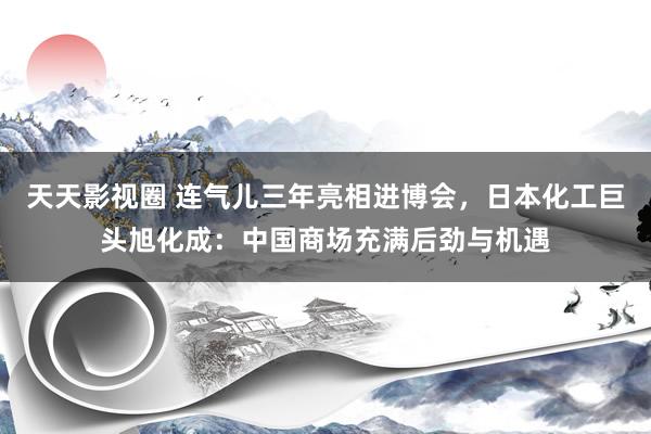 天天影视圈 连气儿三年亮相进博会，日本化工巨头旭化成：中国商场充满后劲与机遇