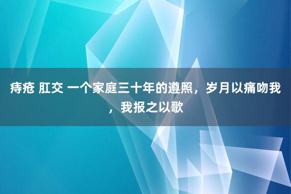 痔疮 肛交 一个家庭三十年的遵照，岁月以痛吻我，我报之以歌