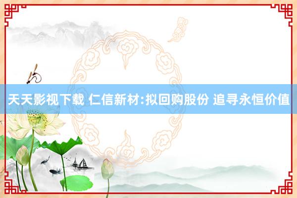 天天影视下载 仁信新材:拟回购股份 追寻永恒价值