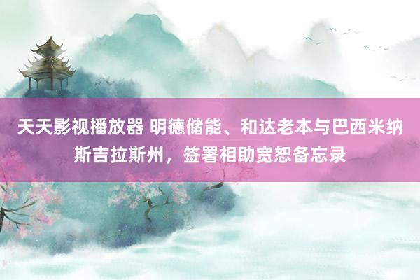 天天影视播放器 明德储能、和达老本与巴西米纳斯吉拉斯州，签署相助宽恕备忘录