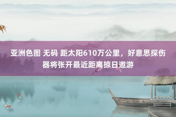 亚洲色图 无码 距太阳610万公里，好意思探伤器将张开最近距离掠日遨游