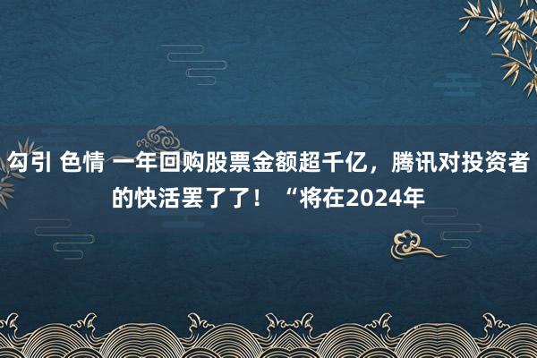 勾引 色情 一年回购股票金额超千亿，腾讯对投资者的快活罢了了！ “将在2024年