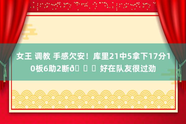 女王 调教 手感欠安！库里21中5拿下17分10板6助2断😁好在队友很过劲