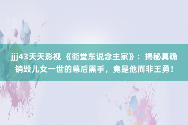 jjj43天天影视 《衖堂东说念主家》：揭秘真确销毁儿女一世的幕后黑手，竟是他而非王勇！