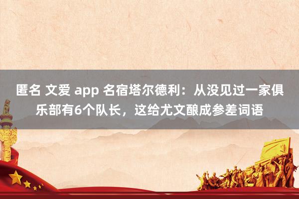 匿名 文爱 app 名宿塔尔德利：从没见过一家俱乐部有6个队长，这给尤文酿成参差词语