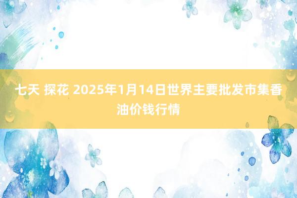 七天 探花 2025年1月14日世界主要批发市集香油价钱行情