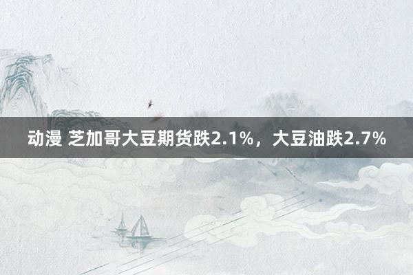 动漫 芝加哥大豆期货跌2.1%，大豆油跌2.7%