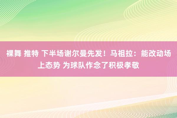 裸舞 推特 下半场谢尔曼先发！马祖拉：能改动场上态势 为球队作念了积极孝敬