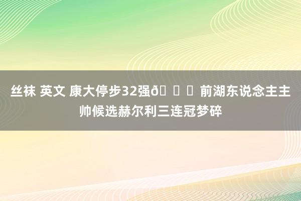 丝袜 英文 康大停步32强💔前湖东说念主主帅候选赫尔利三连冠梦碎