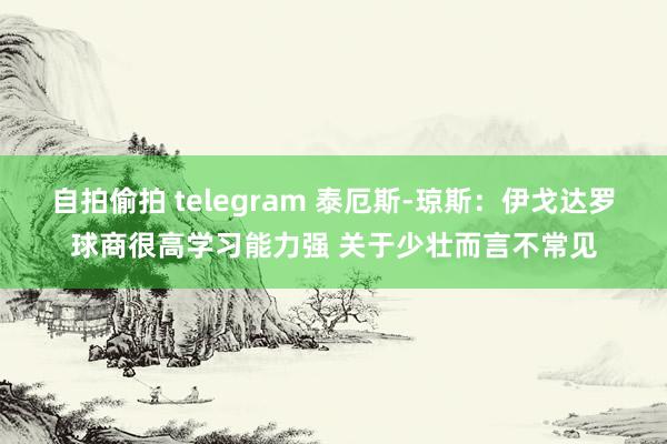 自拍偷拍 telegram 泰厄斯-琼斯：伊戈达罗球商很高学习能力强 关于少壮而言不常见